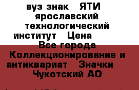 1.1) вуз знак : ЯТИ - ярославский технологический институт › Цена ­ 389 - Все города Коллекционирование и антиквариат » Значки   . Чукотский АО